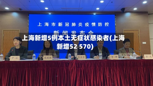 上海新增5例本土无症状感染者(上海新增52 570)-第3张图片