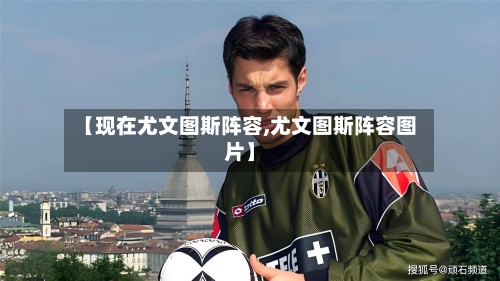 【现在尤文图斯阵容,尤文图斯阵容图片】-第2张图片