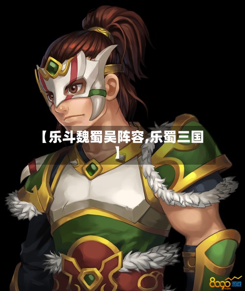 【乐斗魏蜀吴阵容,乐蜀三国】