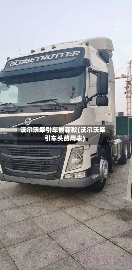 沃尔沃牵引车最新款(沃尔沃牵引车头费用表)