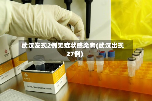 武汉发现2例无症状感染者(武汉出现27例)
