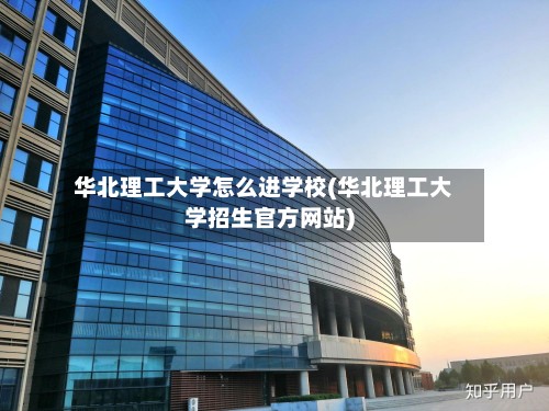 华北理工大学怎么进学校(华北理工大学招生官方网站)