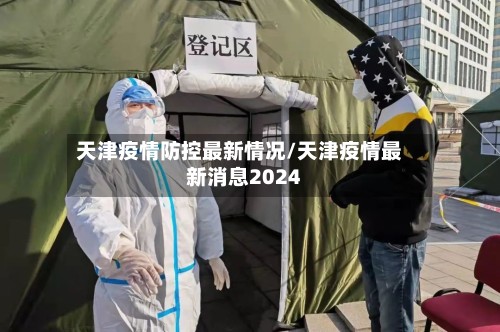 天津疫情防控最新情况/天津疫情最新消息2024