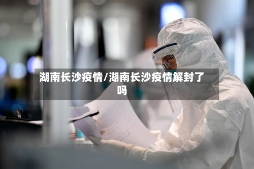 湖南长沙疫情/湖南长沙疫情解封了吗