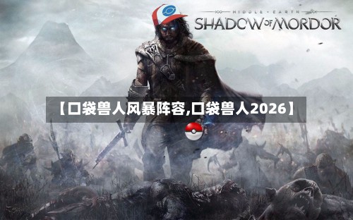 【口袋兽人风暴阵容,口袋兽人2026】