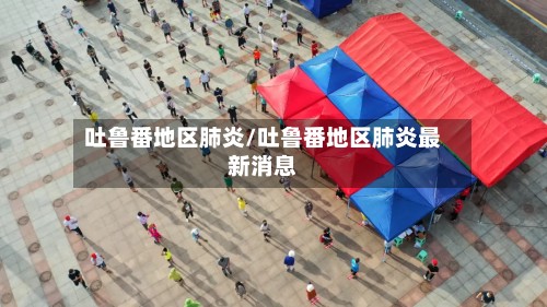 吐鲁番地区肺炎/吐鲁番地区肺炎最新消息-第3张图片