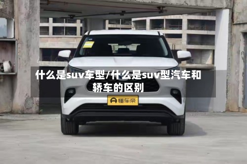 什么是suv车型/什么是suv型汽车和轿车的区别-第3张图片