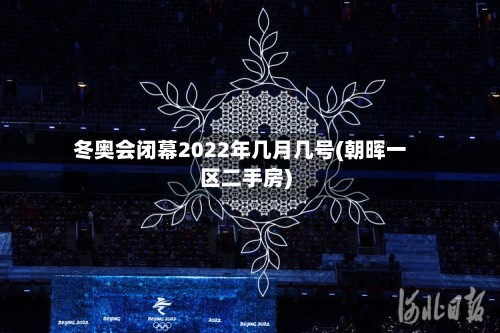 冬奥会闭幕2022年几月几号(朝晖一区二手房)