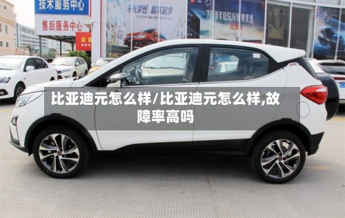 比亚迪元怎么样/比亚迪元怎么样,故障率高吗