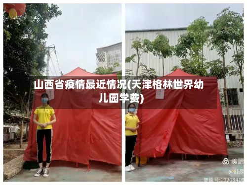 山西省疫情最近情况(天津格林世界幼儿园学费)