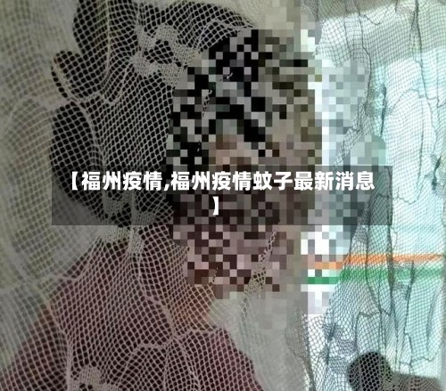 【福州疫情,福州疫情蚊子最新消息】-第2张图片