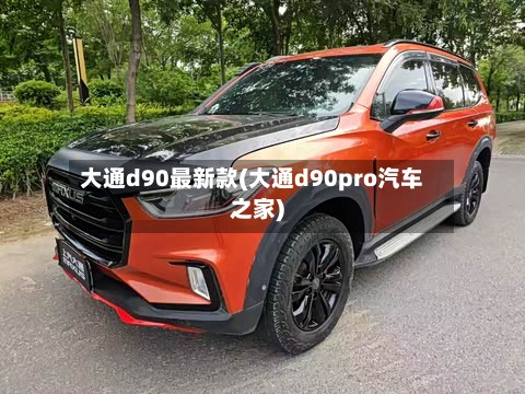 大通d90最新款(大通d90pro汽车之家)
