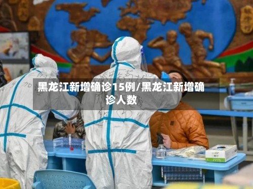 黑龙江新增确诊15例/黑龙江新增确诊人数-第2张图片
