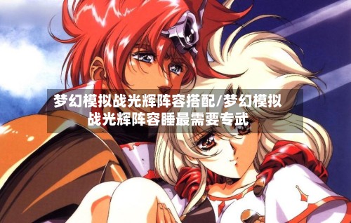 梦幻模拟战光辉阵容搭配/梦幻模拟战光辉阵容睡最需要专武-第2张图片