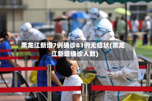 黑龙江新增7例确诊81例无症状(黑龙江新增确诊人数)
