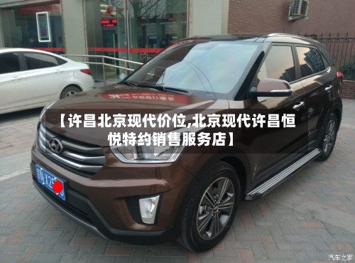【许昌北京现代价位,北京现代许昌恒悦特约销售服务店】-第3张图片