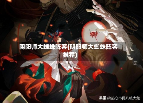 阴阳师大蜘蛛阵容(阴阳师大蜘蛛阵容推荐)-第2张图片