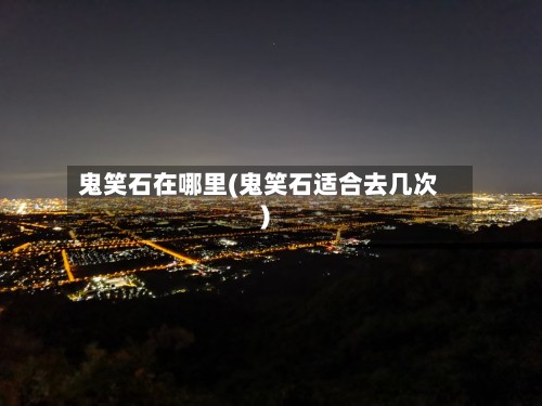 鬼笑石在哪里(鬼笑石适合去几次)-第2张图片