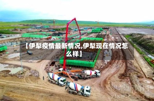【伊犁疫情最新情况,伊犁现在情况怎么样】