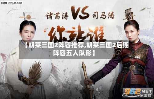 【胡莱三国2阵容推荐,胡莱三国2后期阵容五人队形】-第2张图片