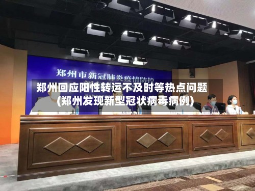 郑州回应阳性转运不及时等热点问题(郑州发现新型冠状病毒病例)-第3张图片