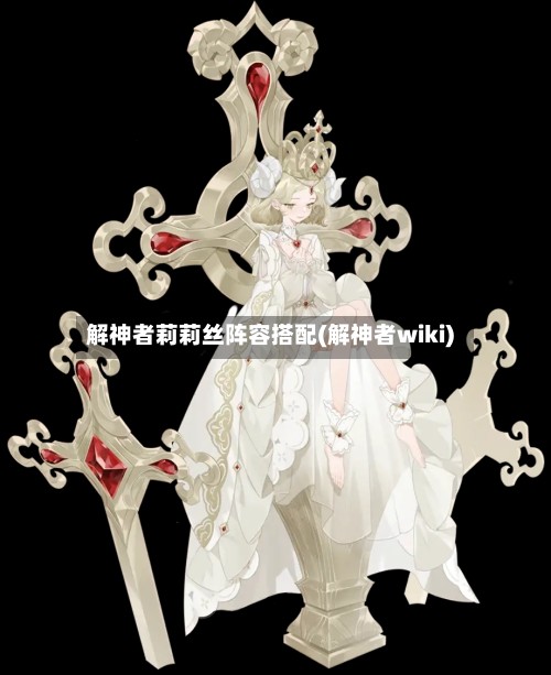 解神者莉莉丝阵容搭配(解神者wiki)-第3张图片