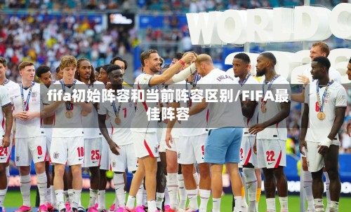 fifa初始阵容和当前阵容区别/FIFA最佳阵容