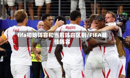 fifa初始阵容和当前阵容区别/FIFA最佳阵容-第2张图片