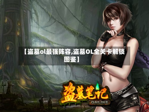 【盗墓ol最强阵容,盗墓OL全关卡解锁图鉴】-第2张图片