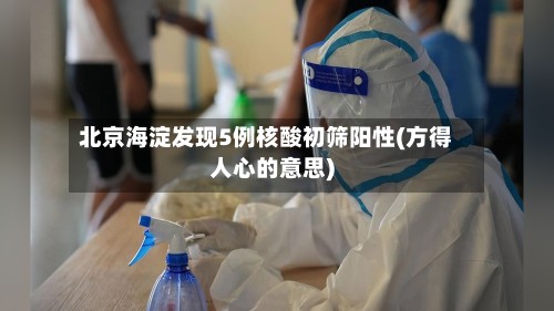 北京海淀发现5例核酸初筛阳性(方得人心的意思)-第2张图片