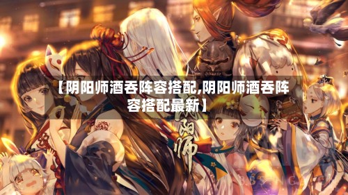 【阴阳师酒吞阵容搭配,阴阳师酒吞阵容搭配最新】-第2张图片