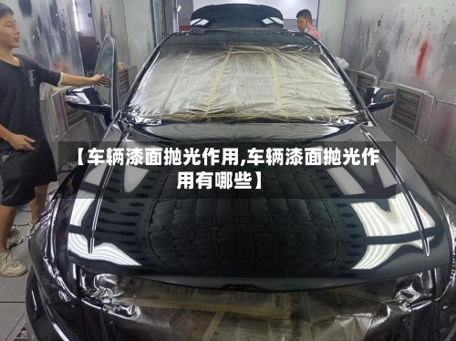 【车辆漆面抛光作用,车辆漆面抛光作用有哪些】-第2张图片