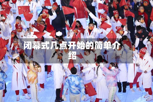 闭幕式几点开始的简单介绍-第2张图片