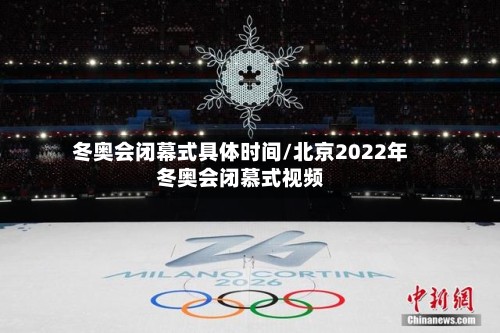 冬奥会闭幕式具体时间/北京2022年冬奥会闭慕式视频