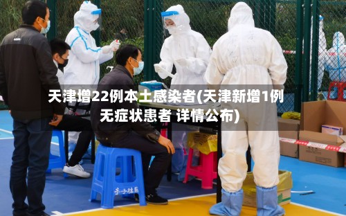 天津增22例本土感染者(天津新增1例无症状患者 详情公布)