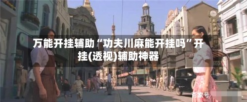 万能开挂辅助“功夫川麻能开挂吗”开挂(透视)辅助神器