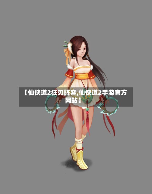 【仙侠道2狂刃阵容,仙侠道2手游官方网站】-第3张图片