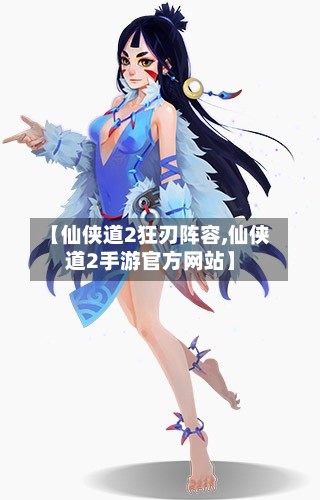 【仙侠道2狂刃阵容,仙侠道2手游官方网站】-第2张图片