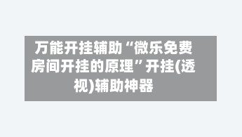 万能开挂辅助“微乐免费房间开挂的原理	”开挂(透视)辅助神器-第2张图片
