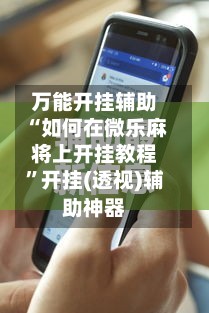 万能开挂辅助“如何在微乐麻将上开挂教程”开挂(透视)辅助神器