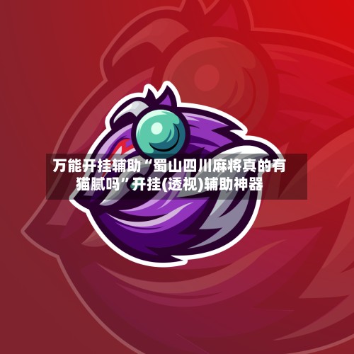 万能开挂辅助“蜀山四川麻将真的有猫腻吗”开挂(透视)辅助神器