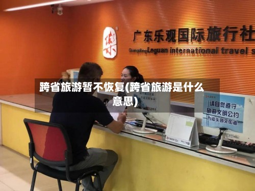 跨省旅游暂不恢复(跨省旅游是什么意思)