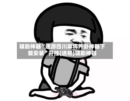 辅助神器“途游四川麻将外卦神器下载安装”开挂(透视)辅助神器-第2张图片