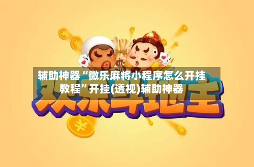 辅助神器“微乐麻将小程序怎么开挂教程	”开挂(透视)辅助神器-第2张图片