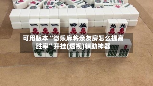 可用版本“微乐麻将亲友房怎么提高胜率”开挂(透视)辅助神器-第2张图片