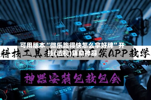 可用版本“微乐跑得快怎么拿好牌”开挂(透视)辅助神器