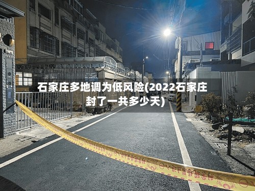 石家庄多地调为低风险(2022石家庄封了一共多少天)-第3张图片