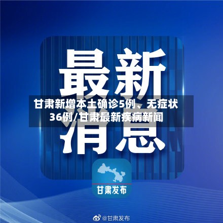 甘肃新增本土确诊5例、无症状36例/甘肃最新疾病新闻-第3张图片