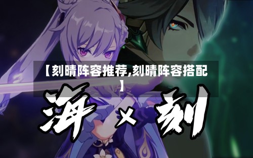 【刻晴阵容推荐,刻晴阵容搭配】