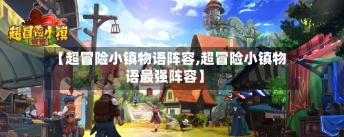 【超冒险小镇物语阵容,超冒险小镇物语最强阵容】